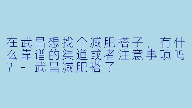 在武昌想找个减肥搭子，有什么靠谱的渠道或者注意事项吗？-武昌减肥搭子