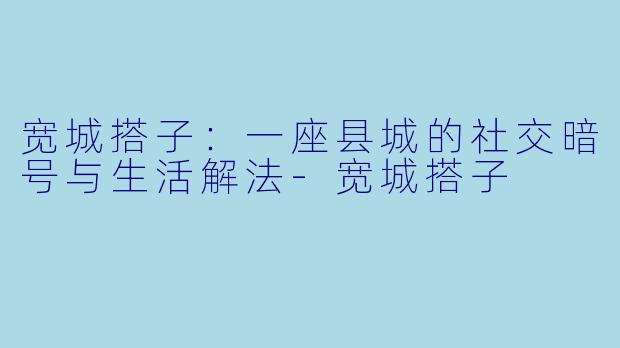 宽城搭子:一座县城的社交暗号与生活解法-宽城搭子