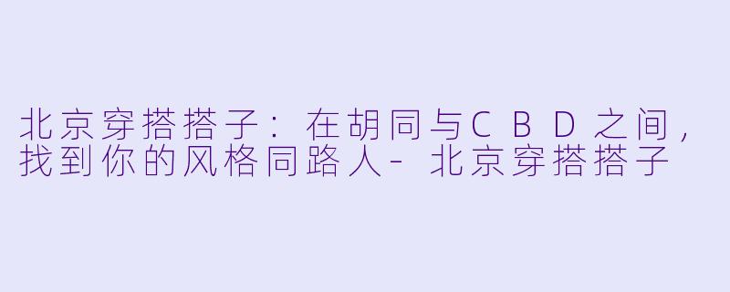 北京穿搭搭子:在胡同与CBD之间,找到你的风格同路人-北京穿搭搭子