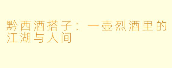 黔西酒搭子：一壶烈酒里的江湖与人间