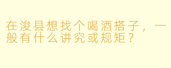 在浚县想找个喝酒搭子，一般有什么讲究或规矩？