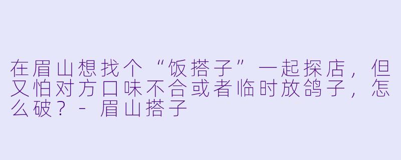 在眉山想找个“饭搭子”一起探店，但又怕对方口味不合或者临时放鸽子，怎么破？-眉山搭子