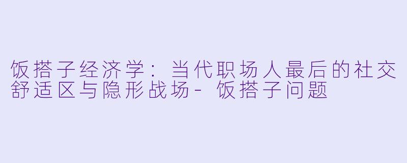 饭搭子经济学:当代职场人最后的社交舒适区与隐形战场-饭搭子问题