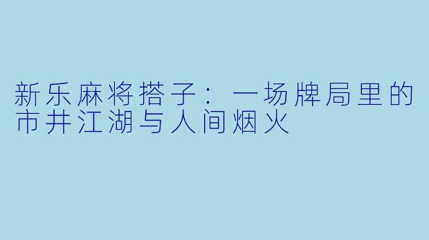 新乐麻将搭子:一场牌局里的市井江湖与人间烟火