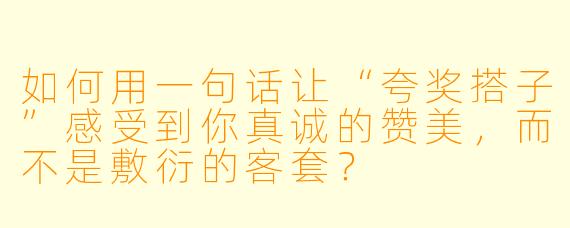 如何用一句话让“夸奖搭子”感受到你真诚的赞美，而不是敷衍的客套？