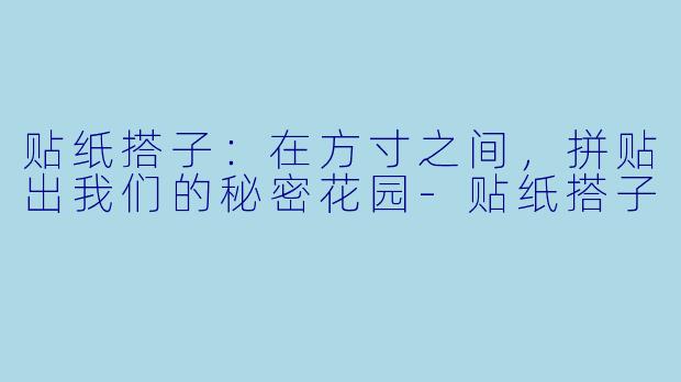 贴纸搭子：在方寸之间，拼贴出我们的秘密花园