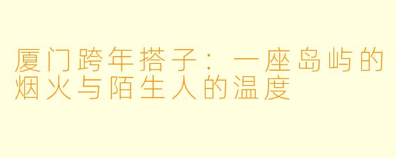厦门跨年搭子：一座岛屿的烟火与陌生人的温度