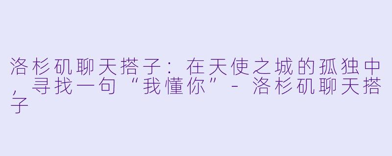 洛杉矶聊天搭子：在天使之城的孤独中，寻找一句“我懂你”-洛杉矶聊天搭子