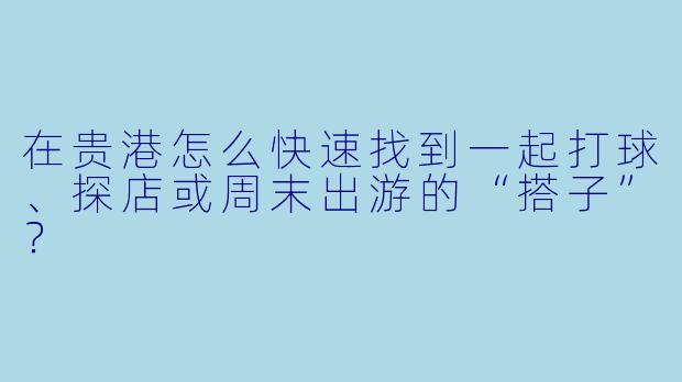 在贵港怎么快速找到一起打球、探店或周末出游的“搭子”？