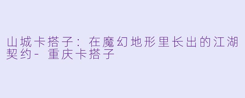 山城卡搭子：在魔幻地形里长出的江湖契约-重庆卡搭子