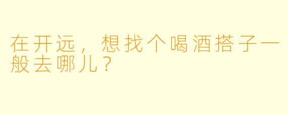 在开远，想找个喝酒搭子一般去哪儿？