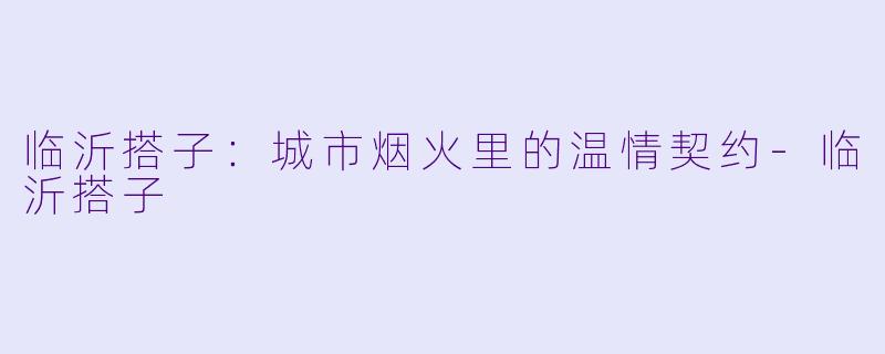 临沂搭子:城市烟火里的温情契约-临沂搭子
