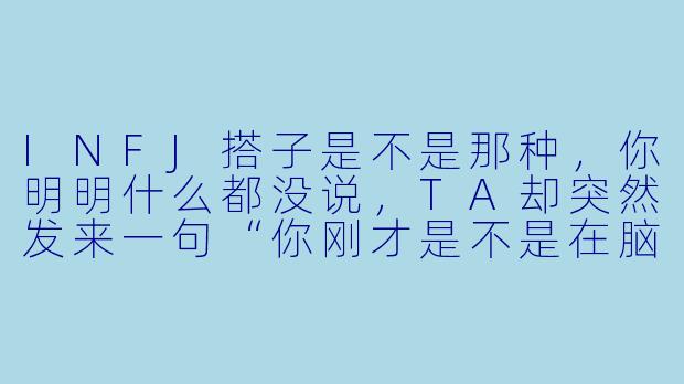 INFJ搭子是不是那种，你明明什么都没说，TA却突然发来一句“你刚才是不是在脑子里叹气了”的人？-infj搭子