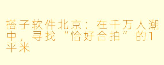 搭子软件北京：在千万人潮中，寻找“恰好合拍”的1平米