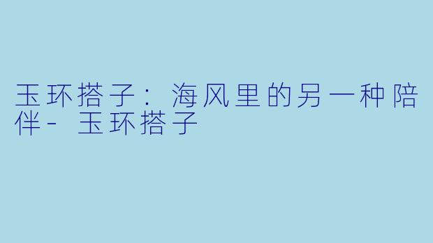 玉环搭子：海风里的另一种陪伴-玉环搭子