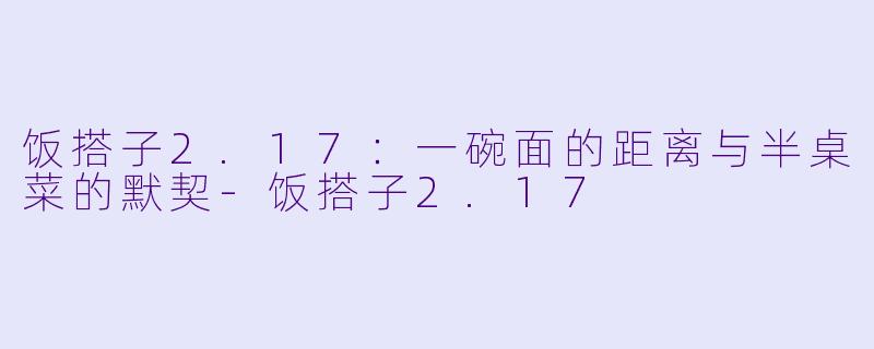 饭搭子2.17:一碗面的距离与半桌菜的默契-饭搭子2.17