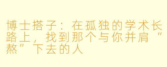 博士搭子:在孤独的学术长路上,找到那个与你并肩“熬”下去的人