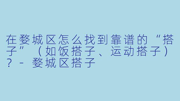 在婺城区怎么找到靠谱的“搭子”（如饭搭子、运动搭子）？