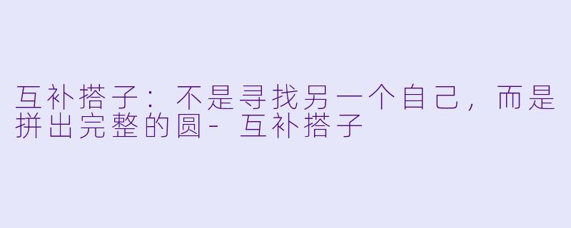 互补搭子:不是寻找另一个自己,而是拼出完整的圆-互补搭子