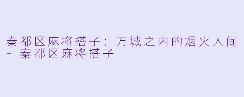 秦都区麻将搭子:方城之内的烟火人间-秦都区麻将搭子