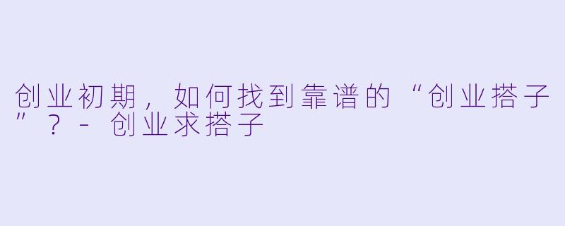 创业初期,如何找到靠谱的“创业搭子”?-创业求搭子