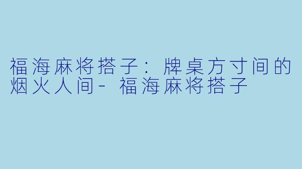 福海麻将搭子:牌桌方寸间的烟火人间-福海麻将搭子