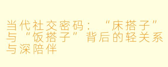 当代社交密码:“床搭子”与“饭搭子”背后的轻关系与深陪伴