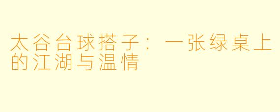 太谷台球搭子:一张绿桌上的江湖与温情