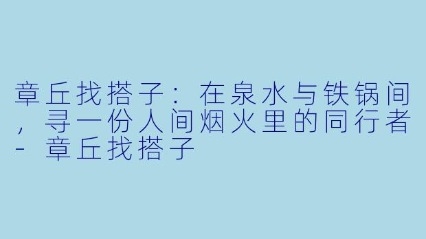 章丘找搭子：在泉水与铁锅间，寻一份人间烟火里的同行者-章丘找搭子