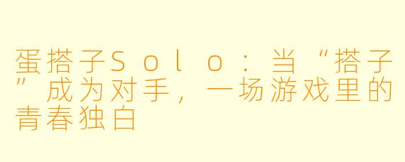 蛋搭子Solo：当“搭子”成为对手，一场游戏里的青春独白