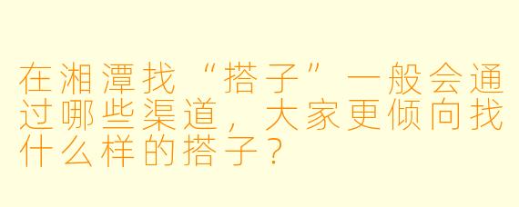 在湘潭找“搭子”一般会通过哪些渠道,大家更倾向找什么样的搭子?