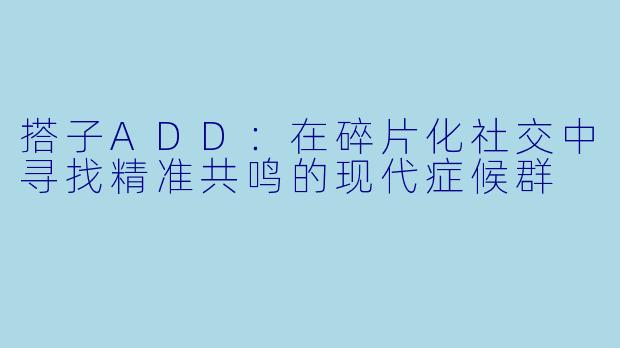 搭子ADD：在碎片化社交中寻找精准共鸣的现代症候群