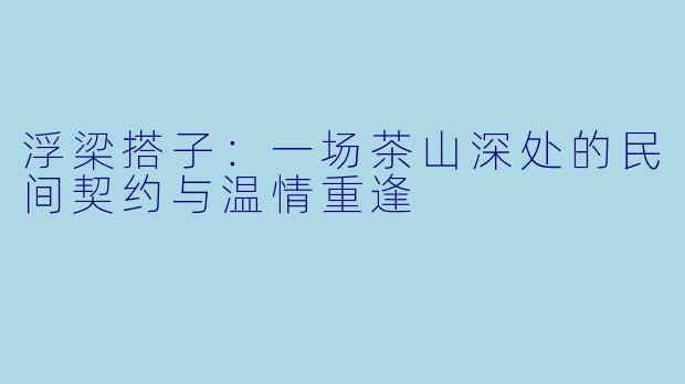 浮梁搭子:一场茶山深处的民间契约与温情重逢