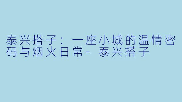泰兴搭子：一座小城的温情密码与烟火日常