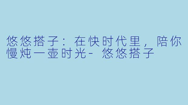 悠悠搭子：在快时代里，陪你慢炖一壶时光-悠悠搭子