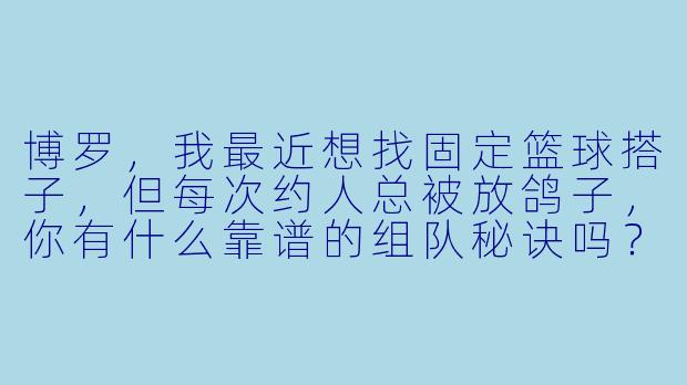 博罗，我最近想找固定篮球搭子，但每次约人总被放鸽子，你有什么靠谱的组队秘诀吗？