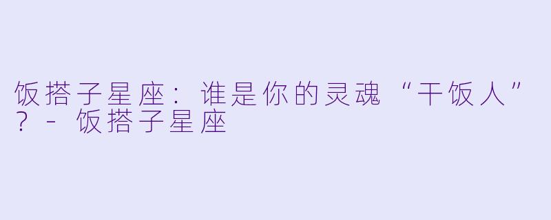 饭搭子星座：谁是你的灵魂“干饭人”？