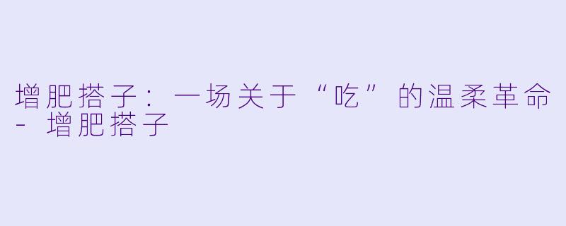 增肥搭子：一场关于“吃”的温柔革命-增肥搭子