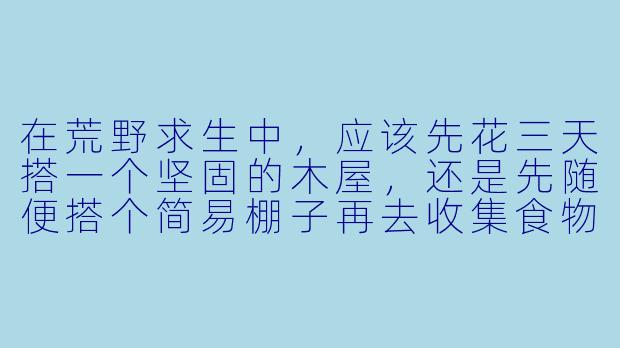 在荒野求生中，应该先花三天搭一个坚固的木屋，还是先随便搭个简易棚子再去收集食物？