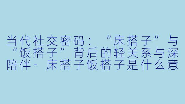 当代社交密码:“床搭子”与“饭搭子”背后的轻关系与深陪伴-床搭子饭搭子是什么意思