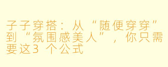 子子穿搭:从“随便穿穿”到“氛围感美人”,你只需要这3个公式