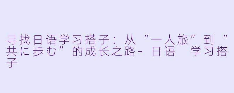 寻找日语学习搭子:从“一人旅”到“共に歩む”的成长之路-日语 学习搭子