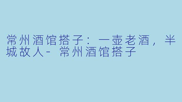 常州酒馆搭子:一壶老酒,半城故人-常州酒馆搭子