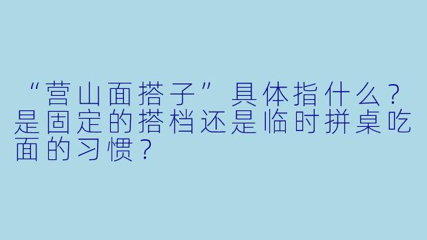 “营山面搭子”具体指什么？是固定的搭档还是临时拼桌吃面的习惯？