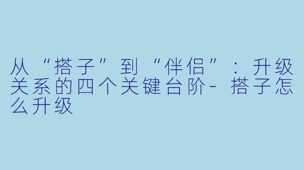 从“搭子”到“伴侣”：升级关系的四个关键台阶-搭子怎么升级