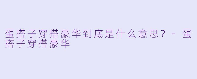 蛋搭子穿搭豪华到底是什么意思？-蛋搭子穿搭豪华