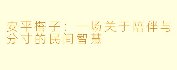 安平搭子：一场关于陪伴与分寸的民间智慧