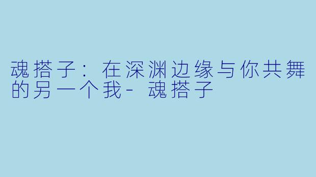 魂搭子:在深渊边缘与你共舞的另一个我-魂搭子