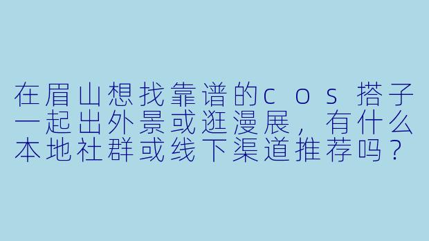 在眉山想找靠谱的cos搭子一起出外景或逛漫展，有什么本地社群或线下渠道推荐吗？
