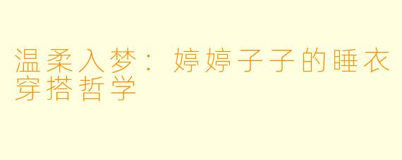 温柔入梦:婷婷子子的睡衣穿搭哲学